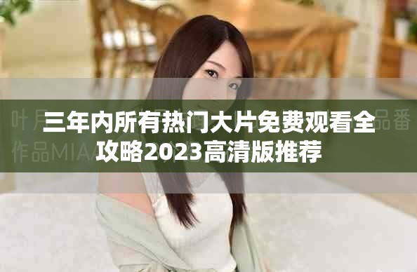 三年内所有热门大片免费观看全攻略2023高清版推荐