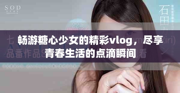 畅游糖心少女的精彩vlog，尽享青春生活的点滴瞬间