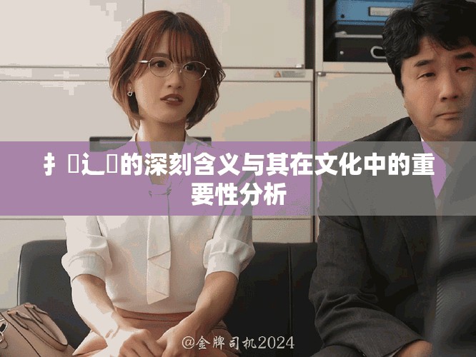 扌喿辶畐的深刻含义与其在文化中的重要性分析
