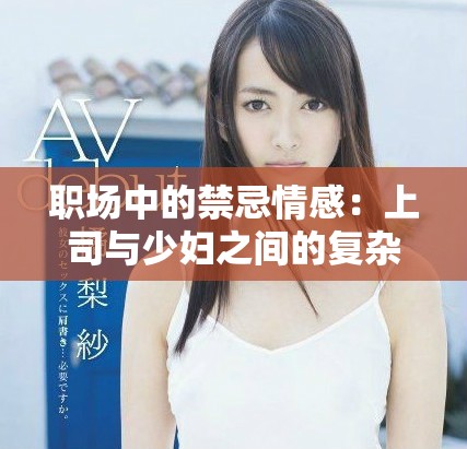 职场中的禁忌情感：上司与少妇之间的复杂关系探讨