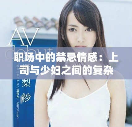 职场中的禁忌情感：上司与少妇之间的复杂关系探讨
