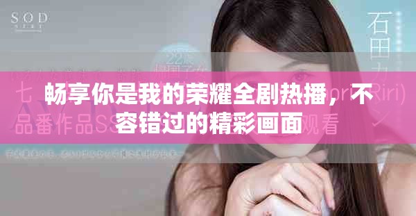 畅享你是我的荣耀全剧热播，不容错过的精彩画面
