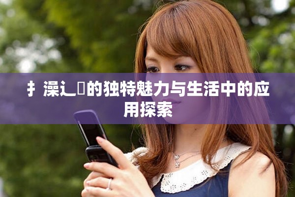 扌澡辶畐的独特魅力与生活中的应用探索