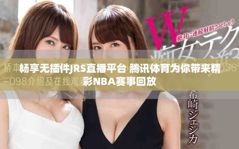 畅享无插件JRS直播平台 腾讯体育为你带来精彩NBA赛事回放