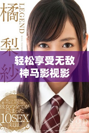 轻松享受无敌神马影视影院全网精彩影视内容在线看尽兴体验