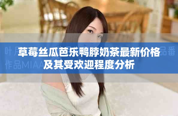 草莓丝瓜芭乐鸭脖奶茶最新价格及其受欢迎程度分析