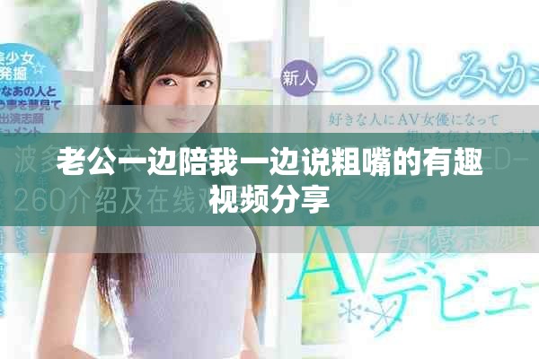 老公一边陪我一边说粗嘴的有趣视频分享