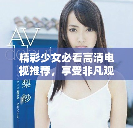 精彩少女必看高清电视推荐，享受非凡观影体验