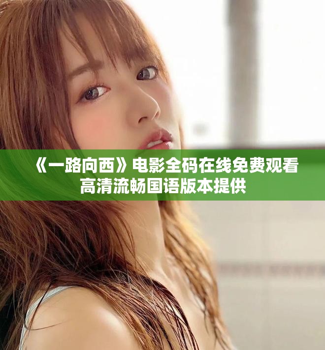 《一路向西》电影全码在线免费观看高清流畅国语版本提供