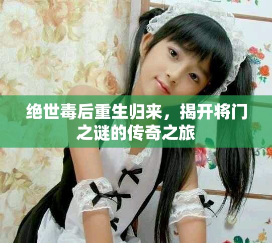 绝世毒后重生归来，揭开将门之谜的传奇之旅