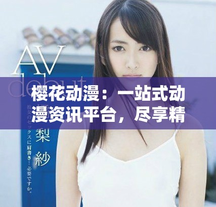 樱花动漫：一站式动漫资讯平台，尽享精彩动漫世界