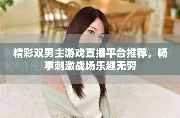 精彩双男主游戏直播平台推荐，畅享刺激战场乐趣无穷