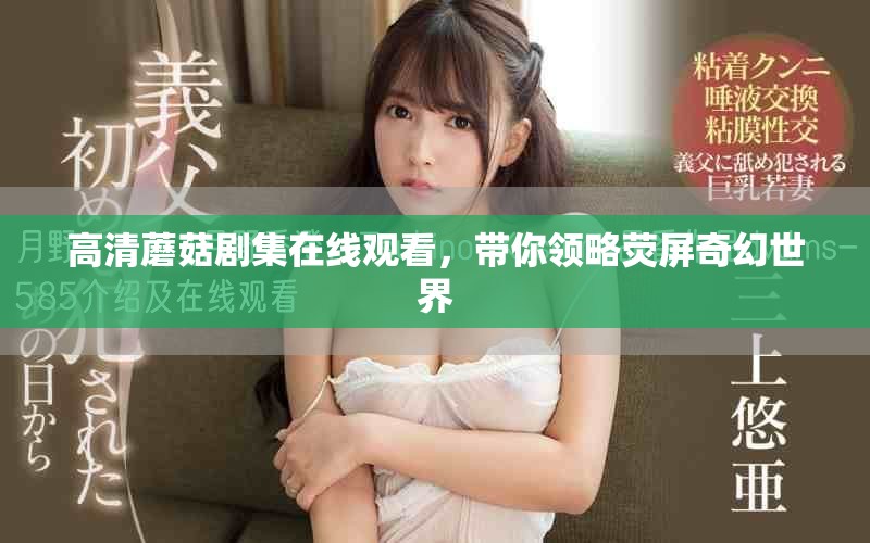 高清蘑菇剧集在线观看，带你领略荧屏奇幻世界