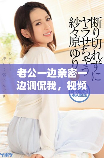 老公一边亲密一边调侃我，视频内容让人啼笑皆非