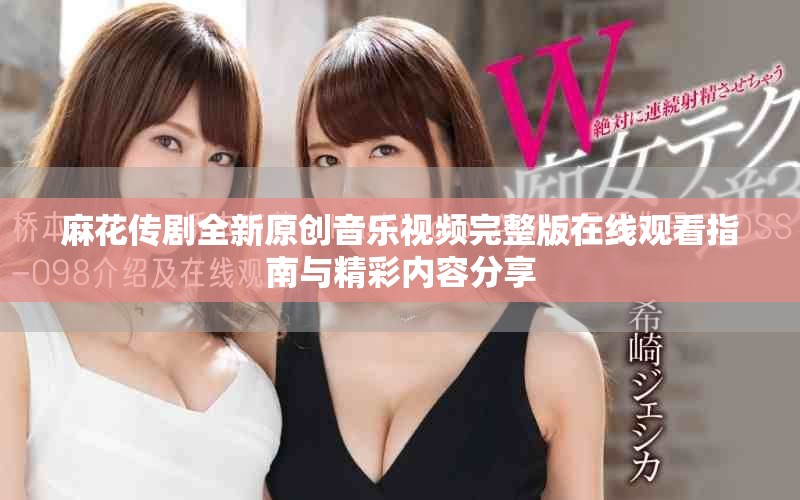 麻花传剧全新原创音乐视频完整版在线观看指南与精彩内容分享