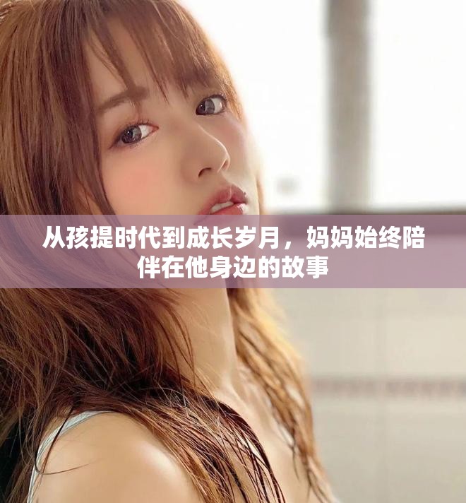 从孩提时代到成长岁月，妈妈始终陪伴在他身边的故事