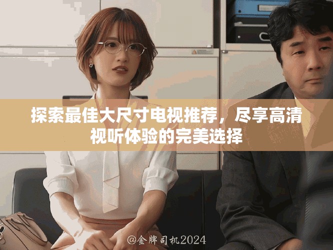 探索最佳大尺寸电视推荐，尽享高清视听体验的完美选择
