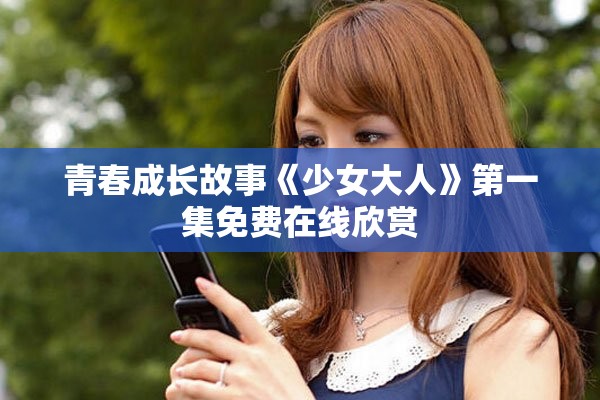 青春成长故事《少女大人》第一集免费在线欣赏