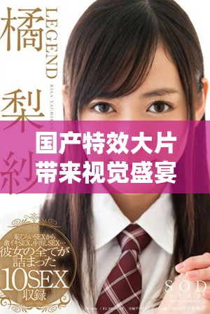 国产特效大片带来视觉盛宴，精彩刺激超乎想象的观影体验