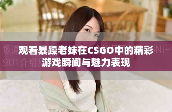 观看暴躁老妹在CSGO中的精彩游戏瞬间与魅力表现