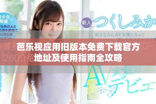 芭乐视应用旧版本免费下载官方地址及使用指南全攻略