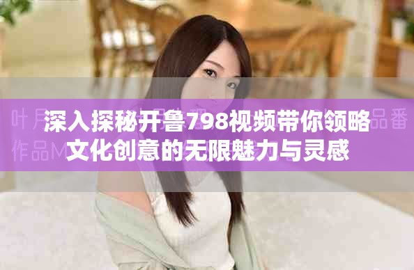 深入探秘开鲁798视频带你领略文化创意的无限魅力与灵感