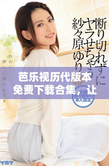 芭乐视历代版本免费下载合集，让你畅享无限精彩内容