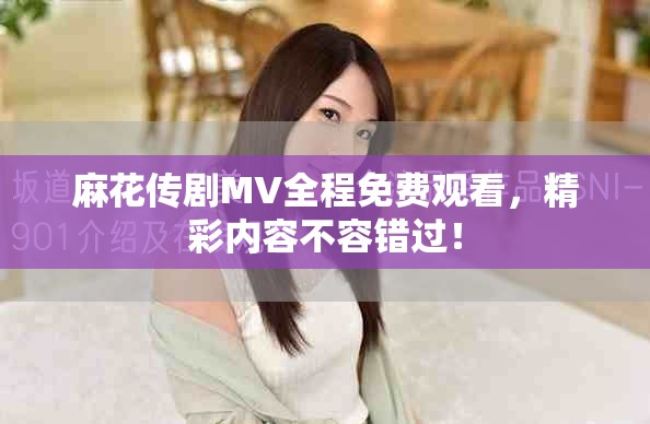 麻花传剧MV全程免费观看，精彩内容不容错过！
