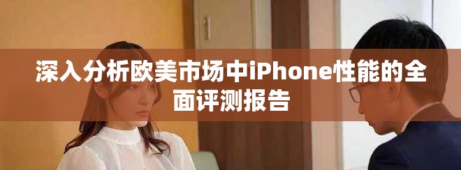 深入分析欧美市场中iPhone性能的全面评测报告