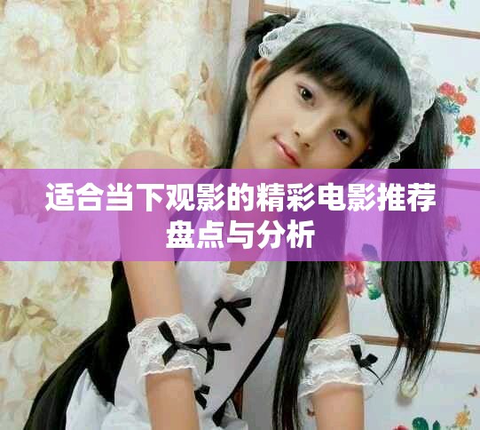 适合当下观影的精彩电影推荐盘点与分析