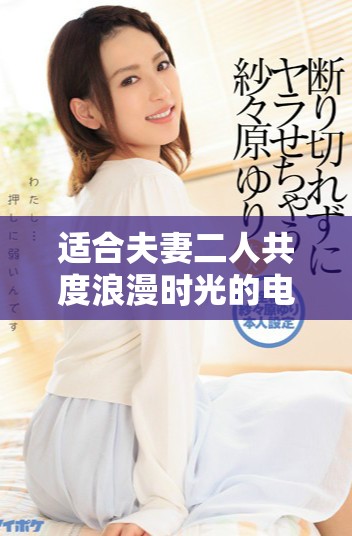 适合夫妻二人共度浪漫时光的电影推荐清单与点评