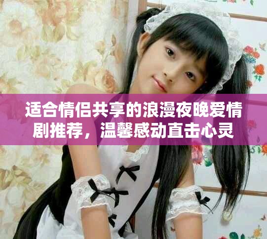 适合情侣共享的浪漫夜晚爱情剧推荐，温馨感动直击心灵