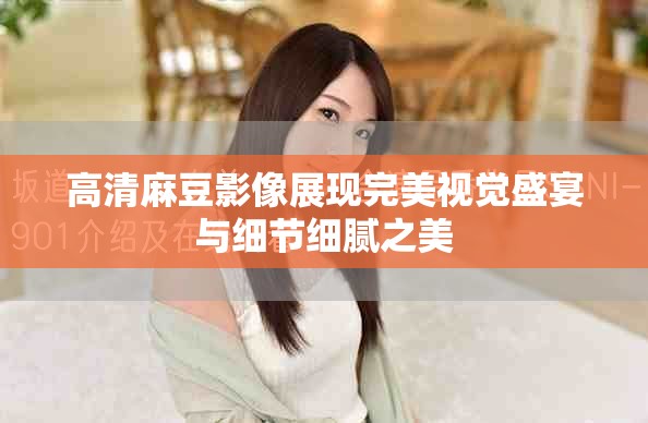 高清麻豆影像展现完美视觉盛宴与细节细腻之美