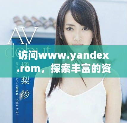 访问www.yandex.rom，探索丰富的资源和服务平台
