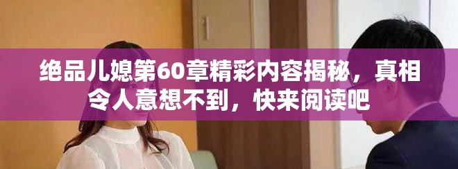 绝品儿媳第60章精彩内容揭秘，真相令人意想不到，快来阅读吧
