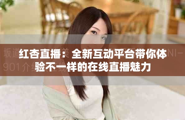 红杏直播：全新互动平台带你体验不一样的在线直播魅力