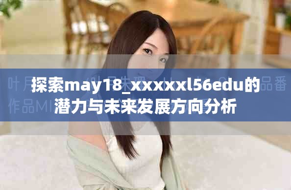 探索may18_xxxxxl56edu的潜力与未来发展方向分析