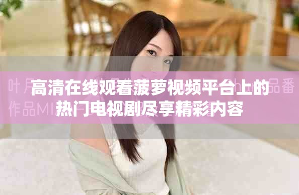 高清在线观看菠萝视频平台上的热门电视剧尽享精彩内容