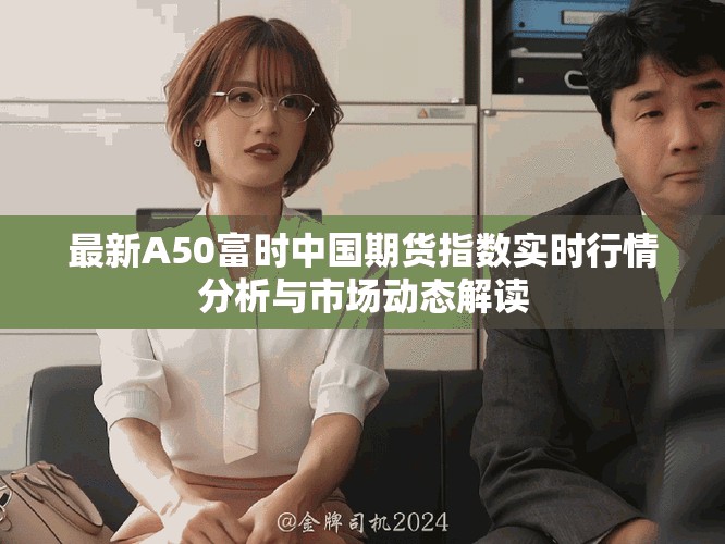 最新A50富时中国期货指数实时行情分析与市场动态解读
