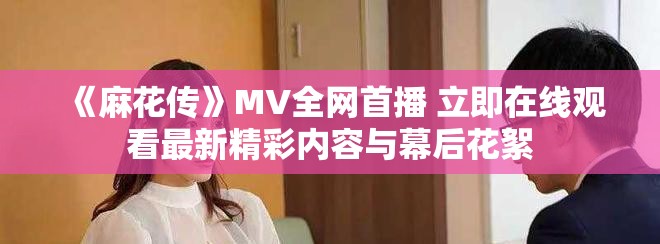 《麻花传》MV全网首播 立即在线观看最新精彩内容与幕后花絮