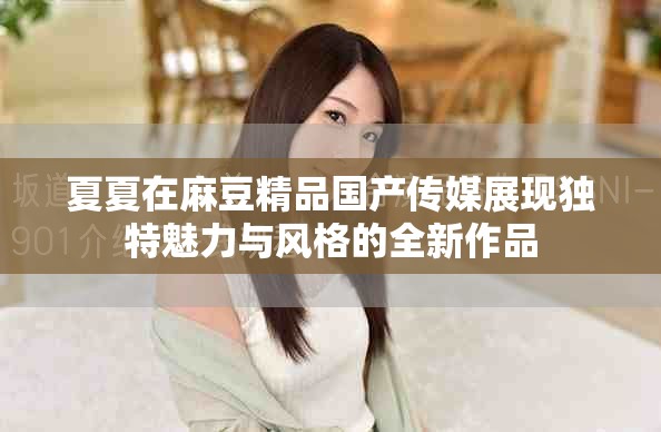 夏夏在麻豆精品国产传媒展现独特魅力与风格的全新作品