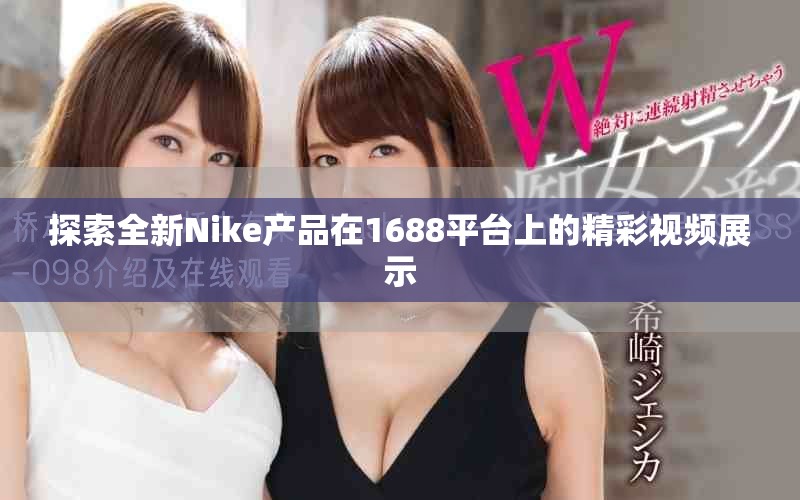探索全新Nike产品在1688平台上的精彩视频展示