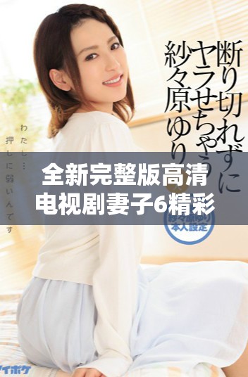 全新完整版高清电视剧妻子6精彩剧情尽享无广告观看体验