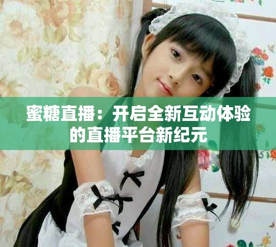 蜜糖直播：开启全新互动体验的直播平台新纪元