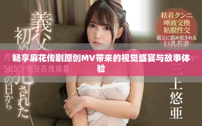 畅享麻花传剧原创MV带来的视觉盛宴与故事体验