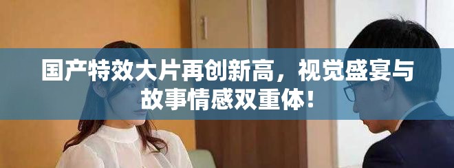 国产特效大片再创新高，视觉盛宴与故事情感双重体！