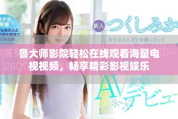 鲁大师影院轻松在线观看海量电视视频，畅享精彩影视娱乐