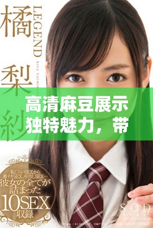 高清麻豆展示独特魅力，带你领略视觉盛宴