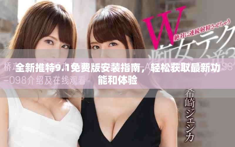全新推特9.1免费版安装指南，轻松获取最新功能和体验
