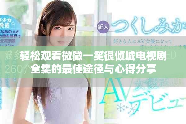 轻松观看微微一笑很倾城电视剧全集的最佳途径与心得分享